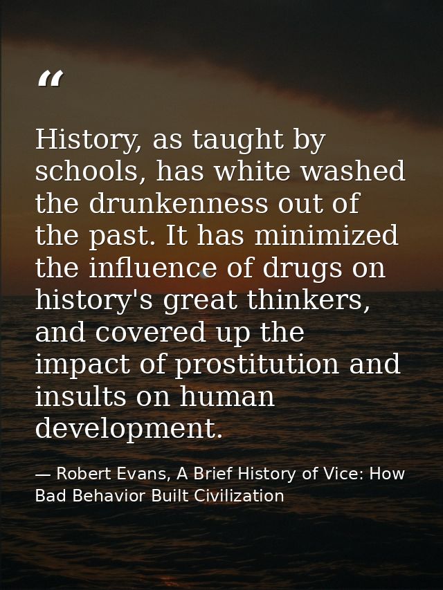 History, as taught by schools, has white washed the drunkenness out of the past. It has minimized the influence of drugs — Robert Evans, A Brief History of Vice: How Bad Behavior Built Civilization