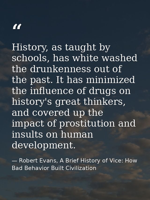 History, as taught by schools, has white washed the drunkenness out of the past. It has minimized the influence of drugs — Robert Evans, A Brief History of Vice: How Bad Behavior Built Civilization