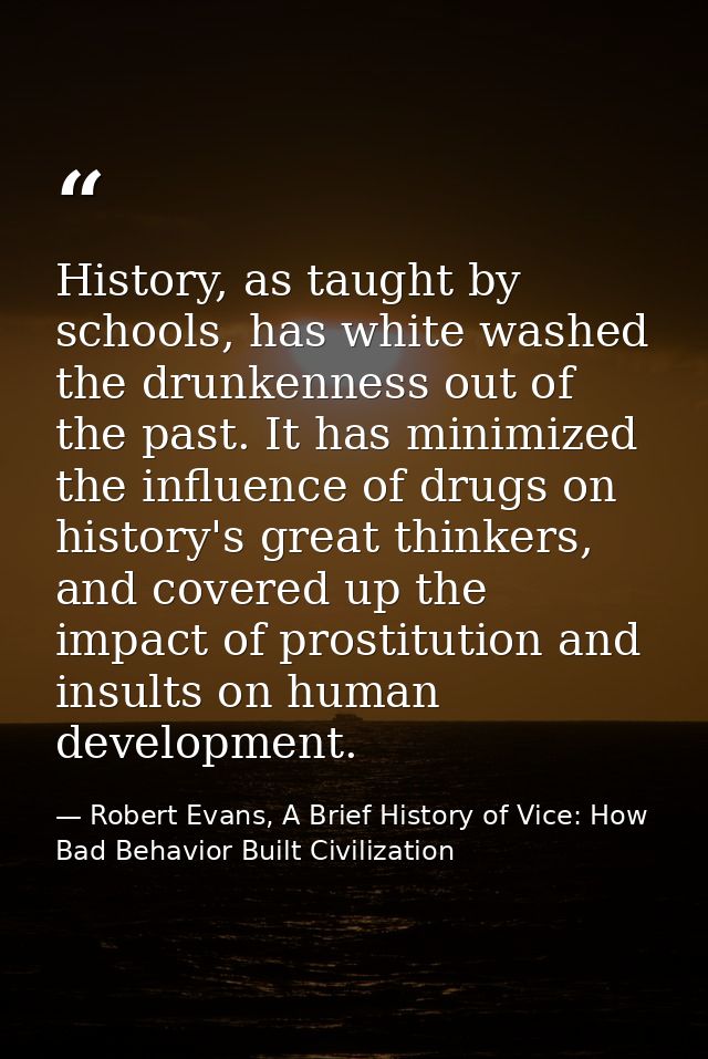 History, as taught by schools, has white washed the drunkenness out of the past. It has minimized the influence of drugs — Robert Evans, A Brief History of Vice: How Bad Behavior Built Civilization
