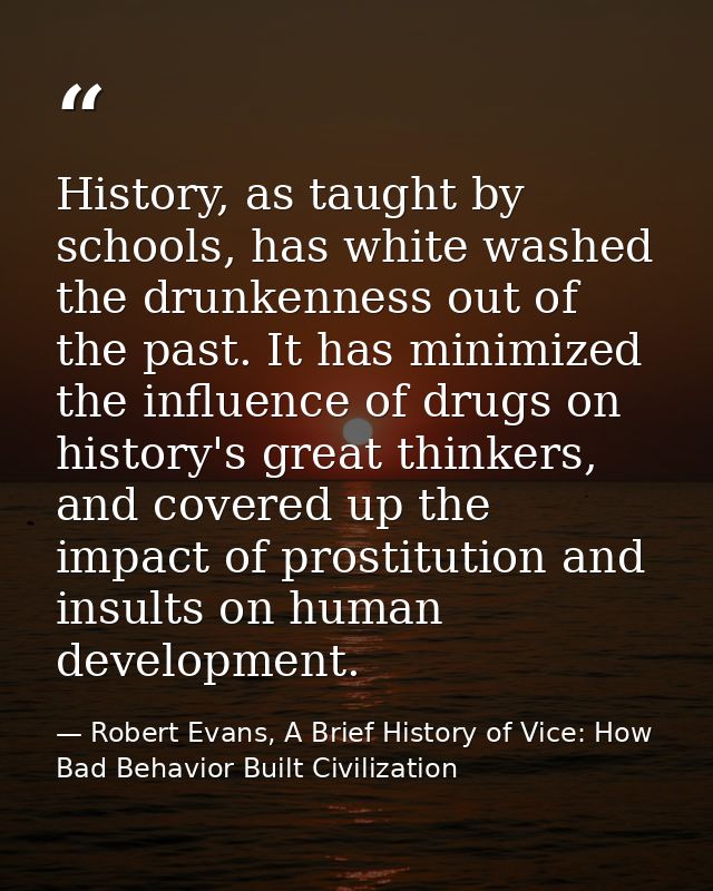 History, as taught by schools, has white washed the drunkenness out of the past. It has minimized the influence of drugs — Robert Evans, A Brief History of Vice: How Bad Behavior Built Civilization
