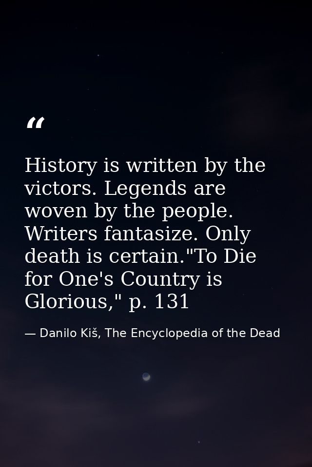 History is written by the victors. Legends are woven by the people. Writers fantasize. Only death is certain."To Die for — Danilo Kiš, The Encyclopedia of the Dead