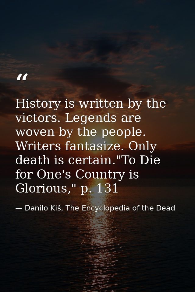 History is written by the victors. Legends are woven by the people. Writers fantasize. Only death is certain."To Die for — Danilo Kiš, The Encyclopedia of the Dead