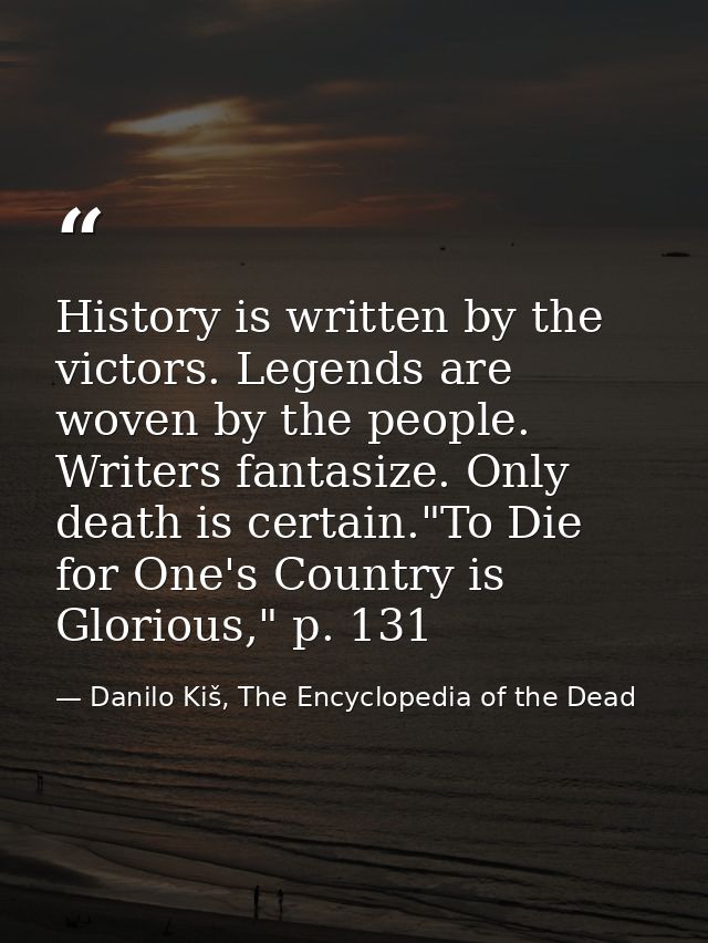 History is written by the victors. Legends are woven by the people. Writers fantasize. Only death is certain."To Die for — Danilo Kiš, The Encyclopedia of the Dead
