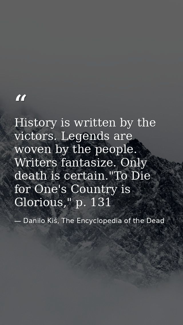 History is written by the victors. Legends are woven by the people. Writers fantasize. Only death is certain."To Die for — Danilo Kiš, The Encyclopedia of the Dead