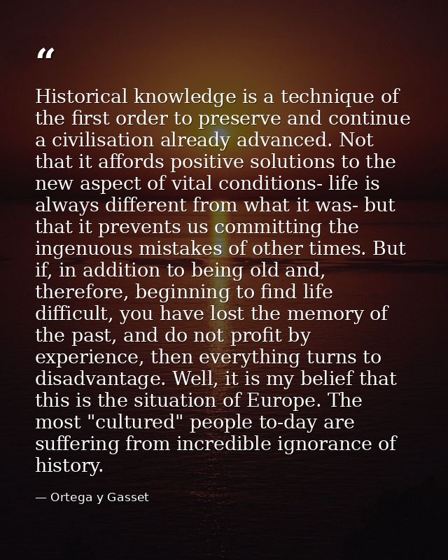 Historical knowledge is a technique of the first order to preserve and continue a civilisation already advanced. Not tha — Ortega y Gasset