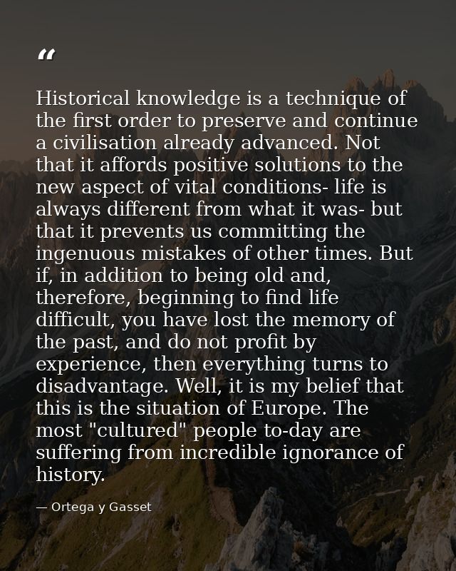 Historical knowledge is a technique of the first order to preserve and continue a civilisation already advanced. Not tha — Ortega y Gasset