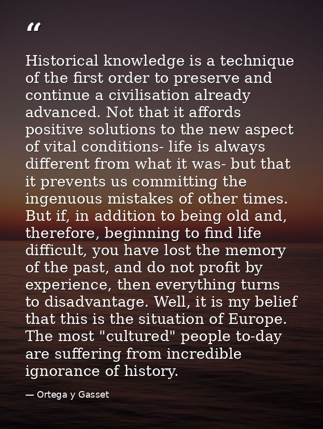 Historical knowledge is a technique of the first order to preserve and continue a civilisation already advanced. Not tha — Ortega y Gasset