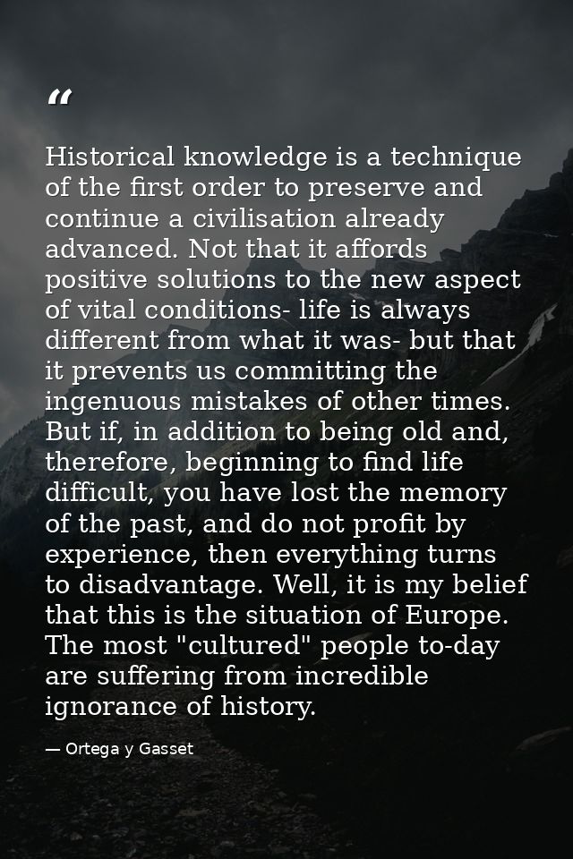 Historical knowledge is a technique of the first order to preserve and continue a civilisation already advanced. Not tha — Ortega y Gasset