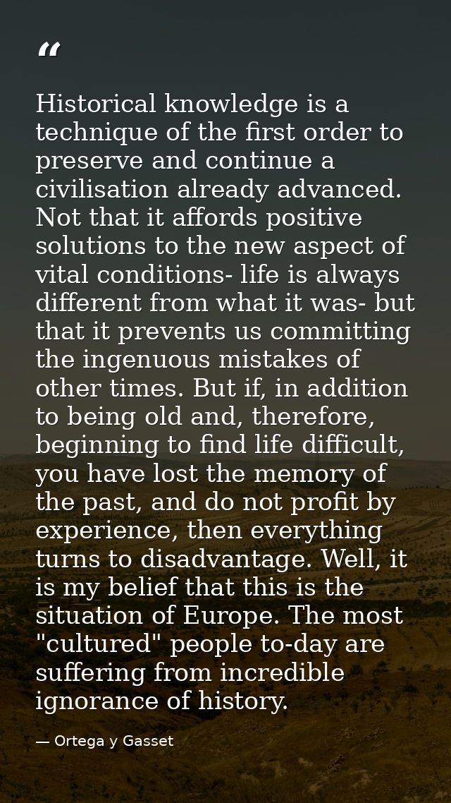 Historical knowledge is a technique of the first order to preserve and continue a civilisation already advanced. Not tha — Ortega y Gasset