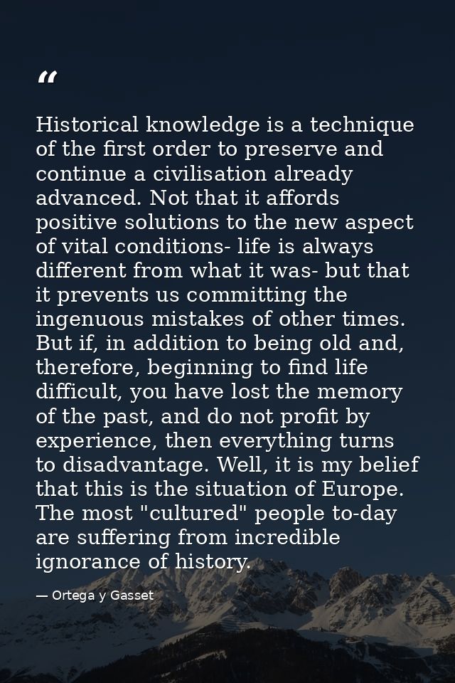 Historical knowledge is a technique of the first order to preserve and continue a civilisation already advanced. Not tha — Ortega y Gasset