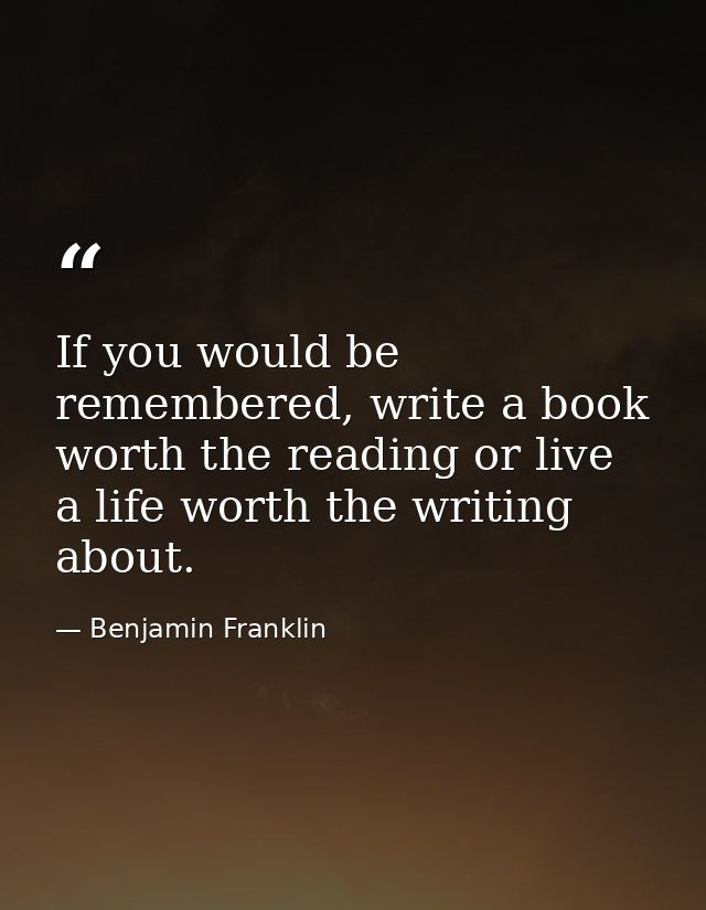 If you would be remembered, write a book worth the reading or live a life worth the writing about. — Benjamin Franklin