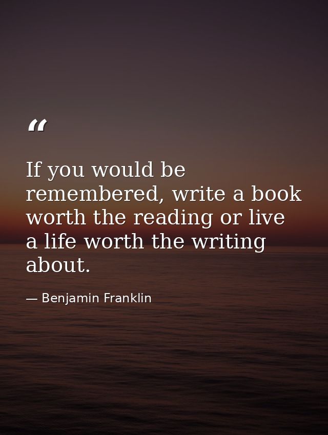 If you would be remembered, write a book worth the reading or live a life worth the writing about. — Benjamin Franklin
