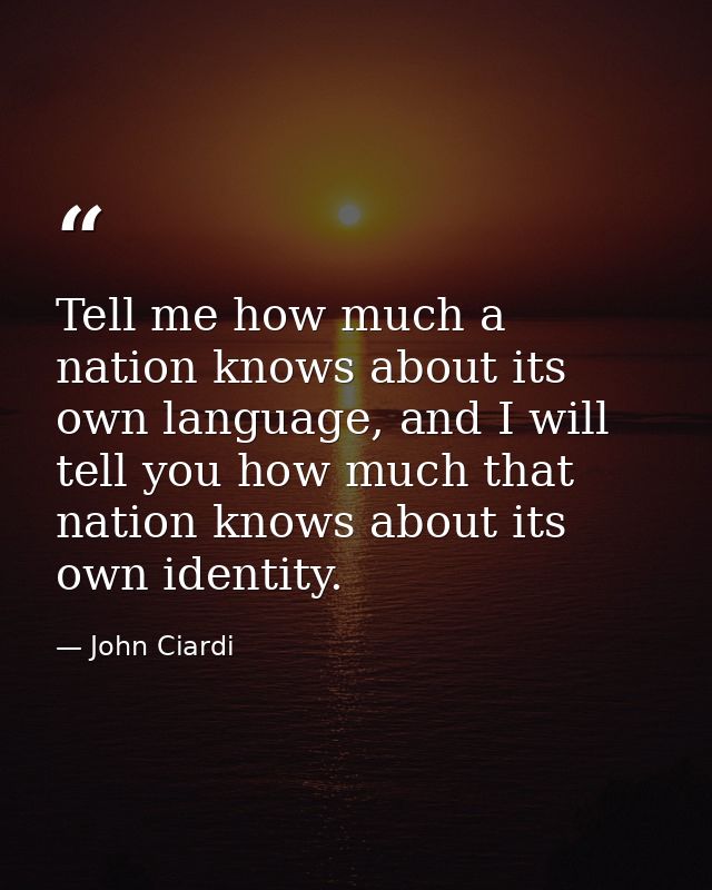 Tell me how much a nation knows about its own language, and I will tell you how much that nation knows about its own ide — John Ciardi