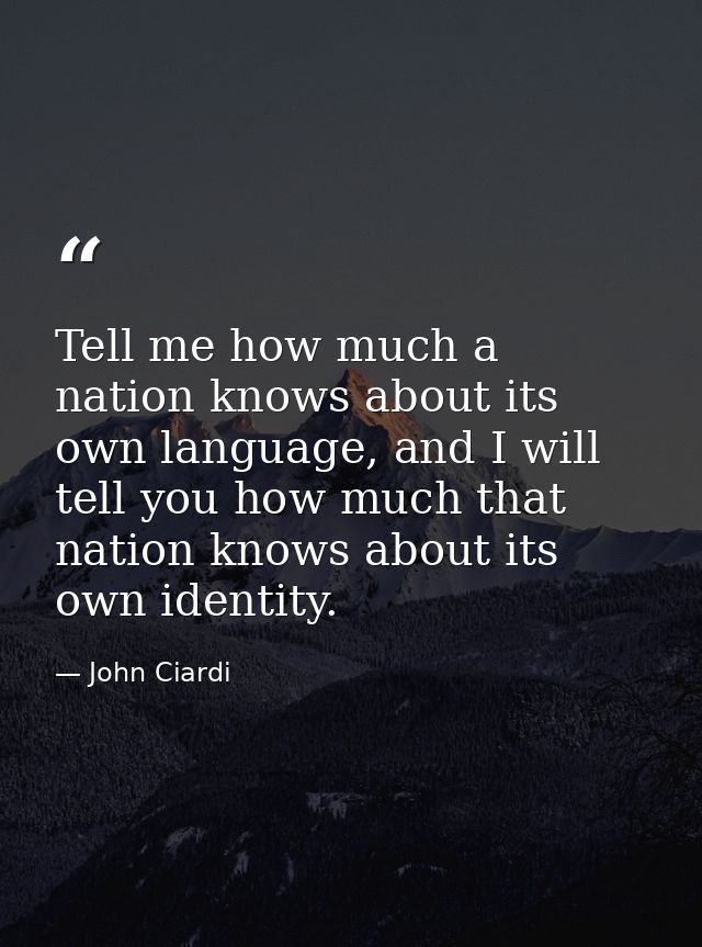 Tell me how much a nation knows about its own language, and I will tell you how much that nation knows about its own ide — John Ciardi