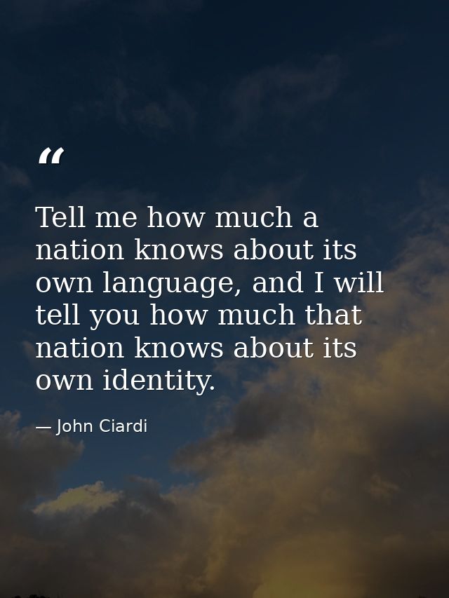 Tell me how much a nation knows about its own language, and I will tell you how much that nation knows about its own ide — John Ciardi