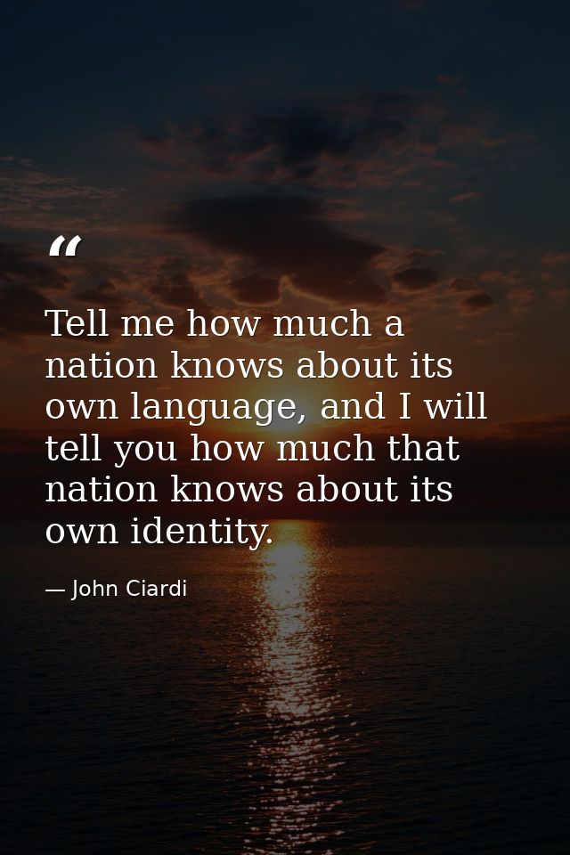 Tell me how much a nation knows about its own language, and I will tell you how much that nation knows about its own ide — John Ciardi