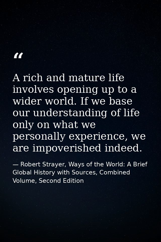 A rich and mature life involves opening up to a wider world. If we base our understanding of life only on what we person — Robert Strayer, Ways of the World: A Brief Global History with Sources, Combined Volume, Second Edition