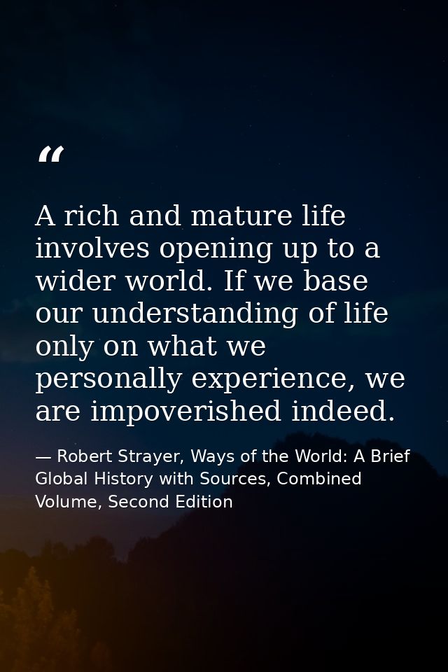 A rich and mature life involves opening up to a wider world. If we base our understanding of life only on what we person — Robert Strayer, Ways of the World: A Brief Global History with Sources, Combined Volume, Second Edition
