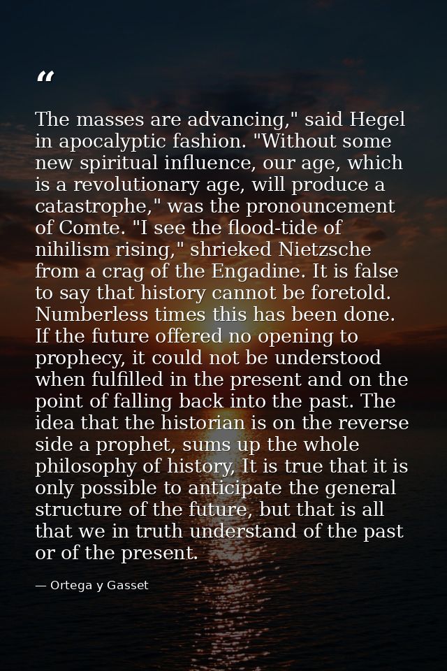 The masses are advancing," said Hegel in apocalyptic fashion. "Without some new spiritual influence, our age, which is a — Ortega y Gasset