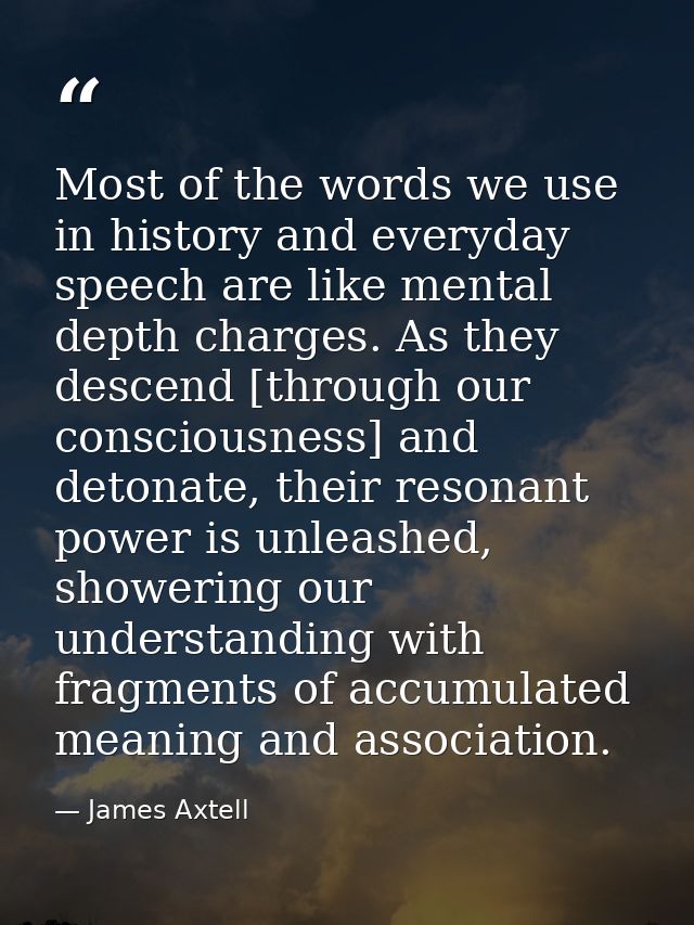 Most of the words we use in history and everyday speech are like mental depth charges. As they descend [through our cons — James Axtell