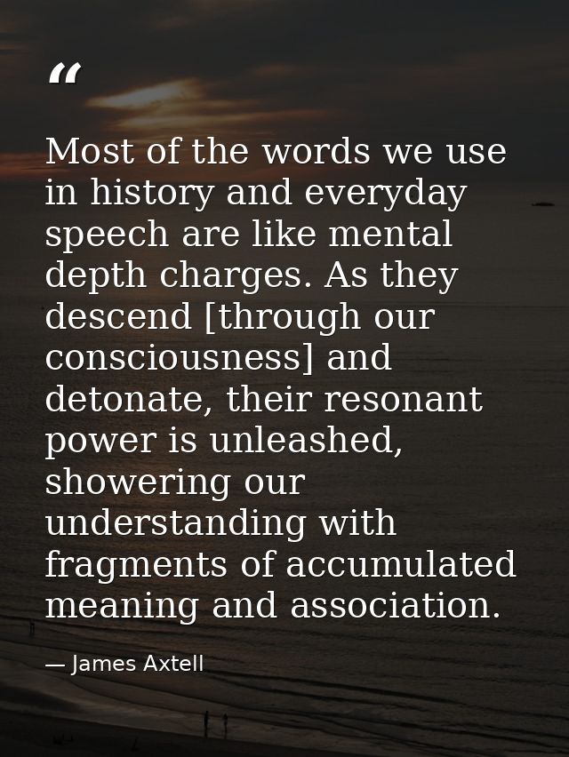 Most of the words we use in history and everyday speech are like mental depth charges. As they descend [through our cons — James Axtell