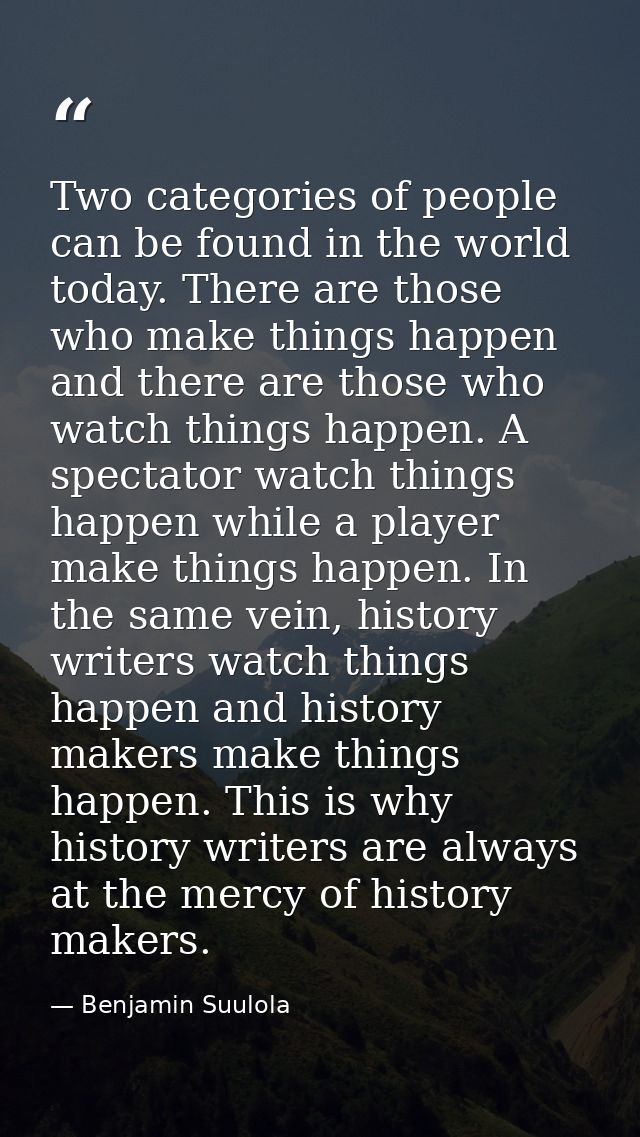 Two categories of people can be found in the world today. There are those who make things happen and there are those who — Benjamin Suulola