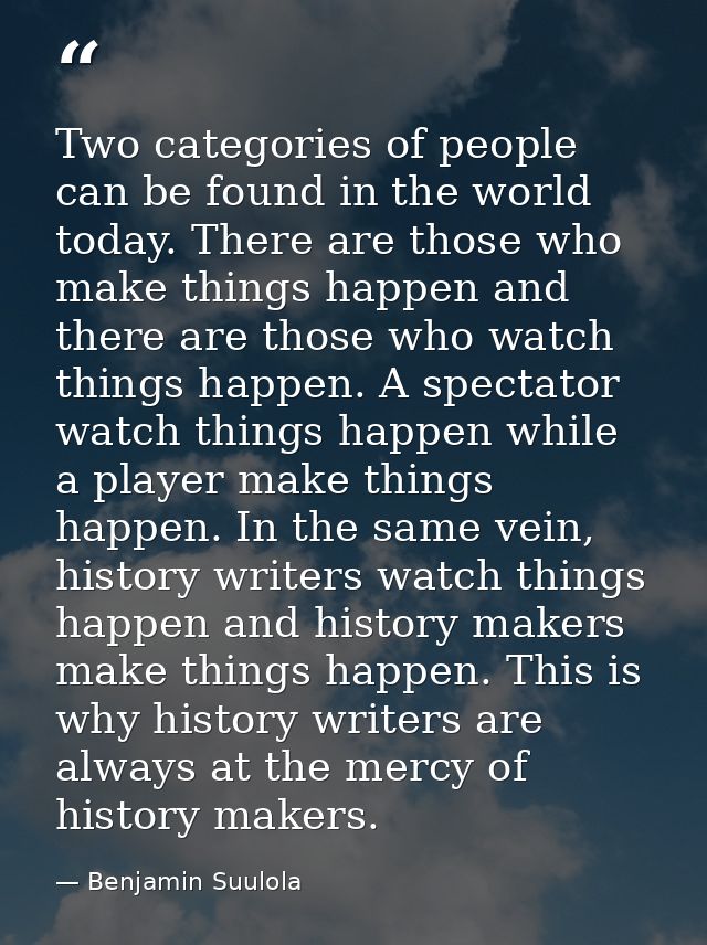 Two categories of people can be found in the world today. There are those who make things happen and there are those who — Benjamin Suulola