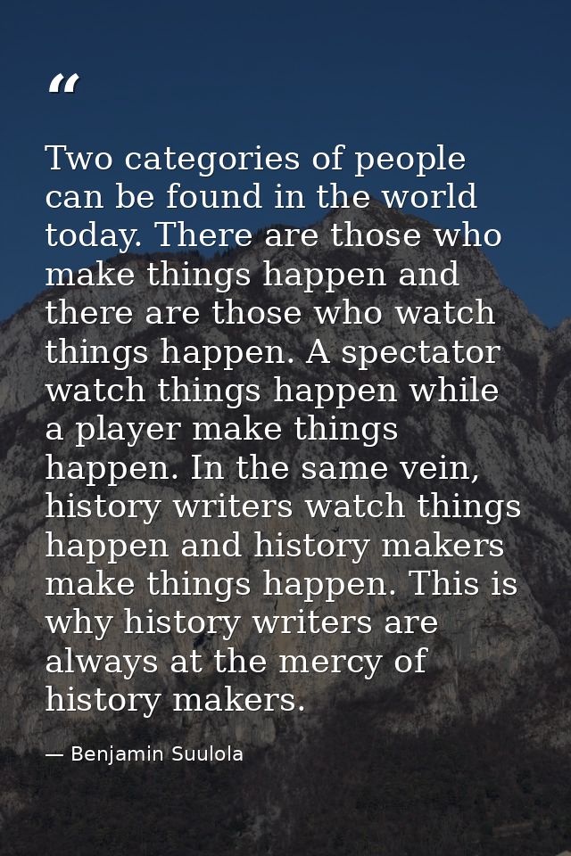 Two categories of people can be found in the world today. There are those who make things happen and there are those who — Benjamin Suulola