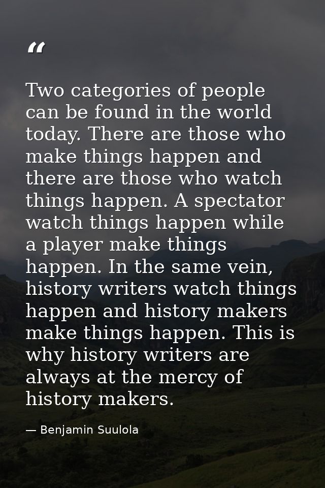 Two categories of people can be found in the world today. There are those who make things happen and there are those who — Benjamin Suulola