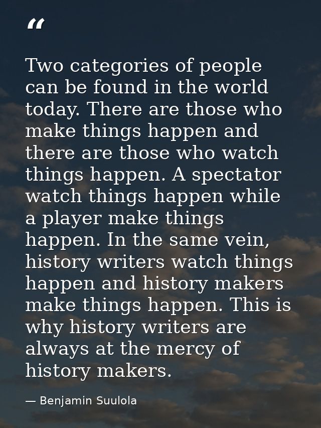 Two categories of people can be found in the world today. There are those who make things happen and there are those who — Benjamin Suulola