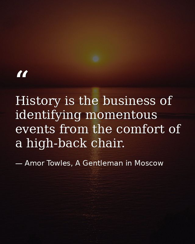History is the business of identifying momentous events from the comfort of a high-back chair. — Amor Towles, A Gentleman in Moscow