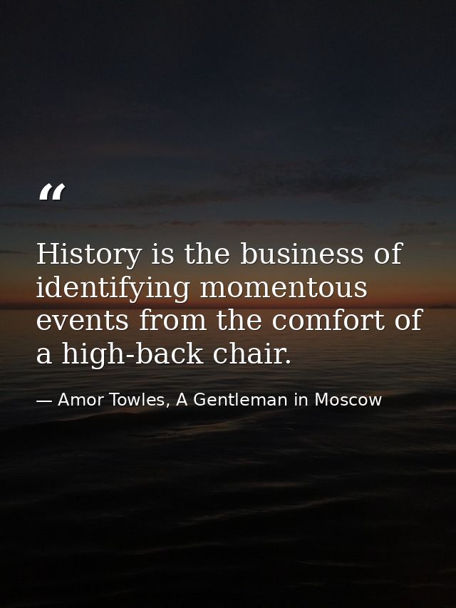 History is the business of identifying momentous events from the comfort of a high-back chair. — Amor Towles, A Gentleman in Moscow