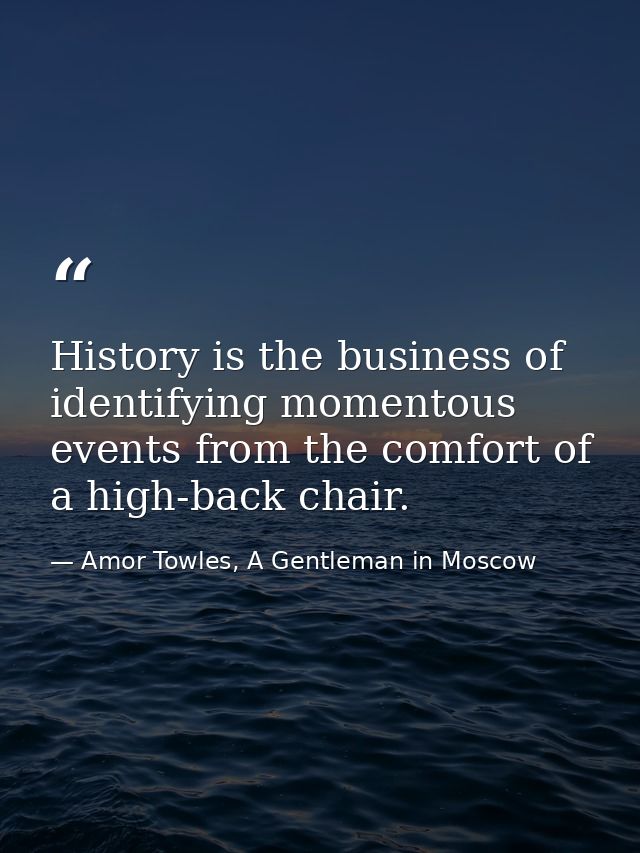 History is the business of identifying momentous events from the comfort of a high-back chair. — Amor Towles, A Gentleman in Moscow