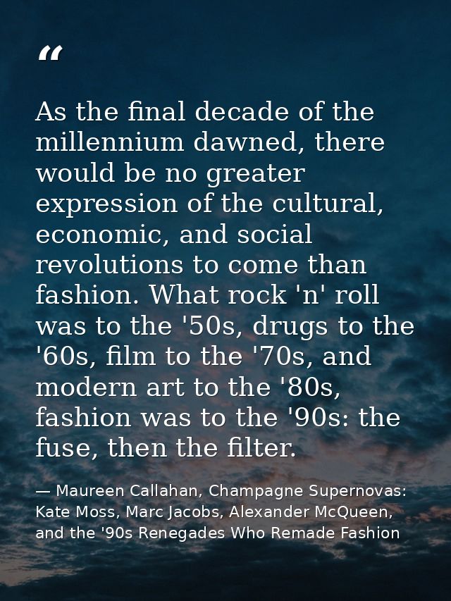 As the final decade of the millennium dawned, there would be no greater expression of the cultural, economic, and social — Maureen Callahan, Champagne Supernovas: Kate Moss, Marc Jacobs, Alexander McQueen, and the '90s Renegades Who Remade Fashion