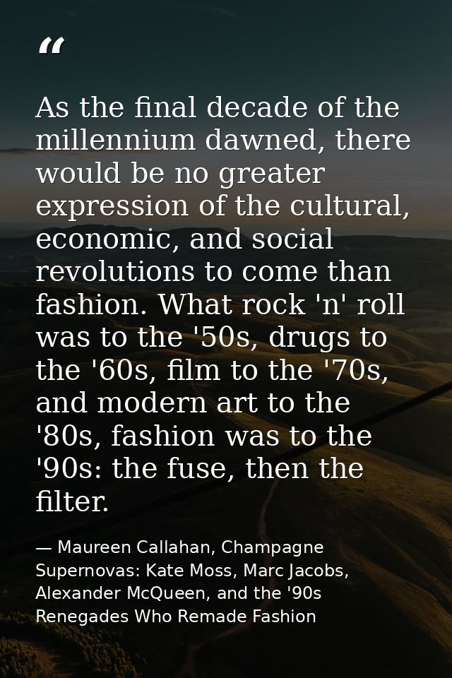 As the final decade of the millennium dawned, there would be no greater expression of the cultural, economic, and social — Maureen Callahan, Champagne Supernovas: Kate Moss, Marc Jacobs, Alexander McQueen, and the '90s Renegades Who Remade Fashion