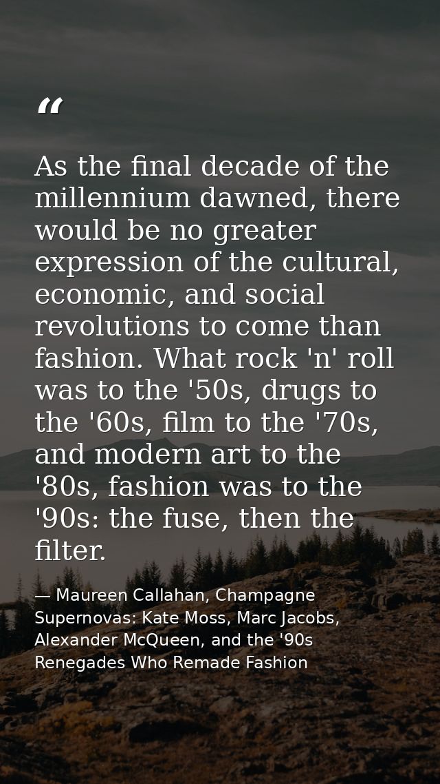 As the final decade of the millennium dawned, there would be no greater expression of the cultural, economic, and social — Maureen Callahan, Champagne Supernovas: Kate Moss, Marc Jacobs, Alexander McQueen, and the '90s Renegades Who Remade Fashion