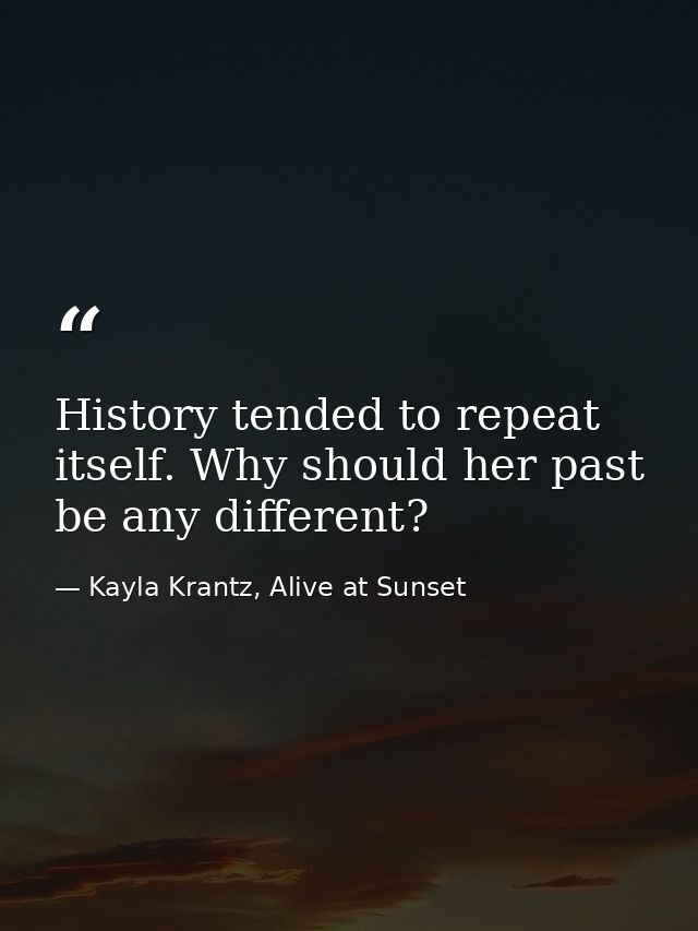 History tended to repeat itself. Why should her past be any different? — Kayla Krantz, Alive at Sunset