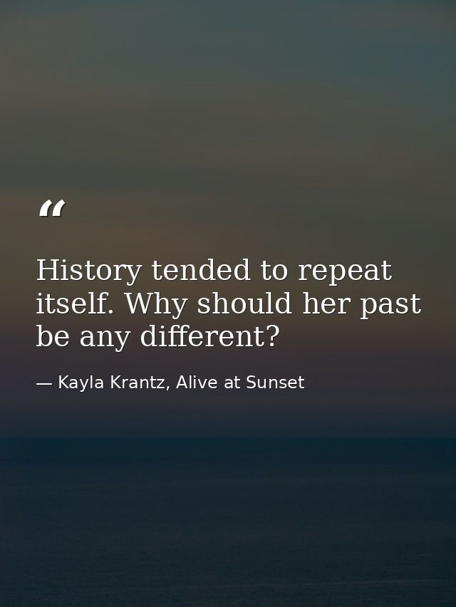 History tended to repeat itself. Why should her past be any different? — Kayla Krantz, Alive at Sunset