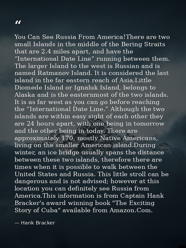 You Can See Russia From America!There are two small Islands in the middle of the Bering Straits that are 2.4 miles apart — Hank Bracker