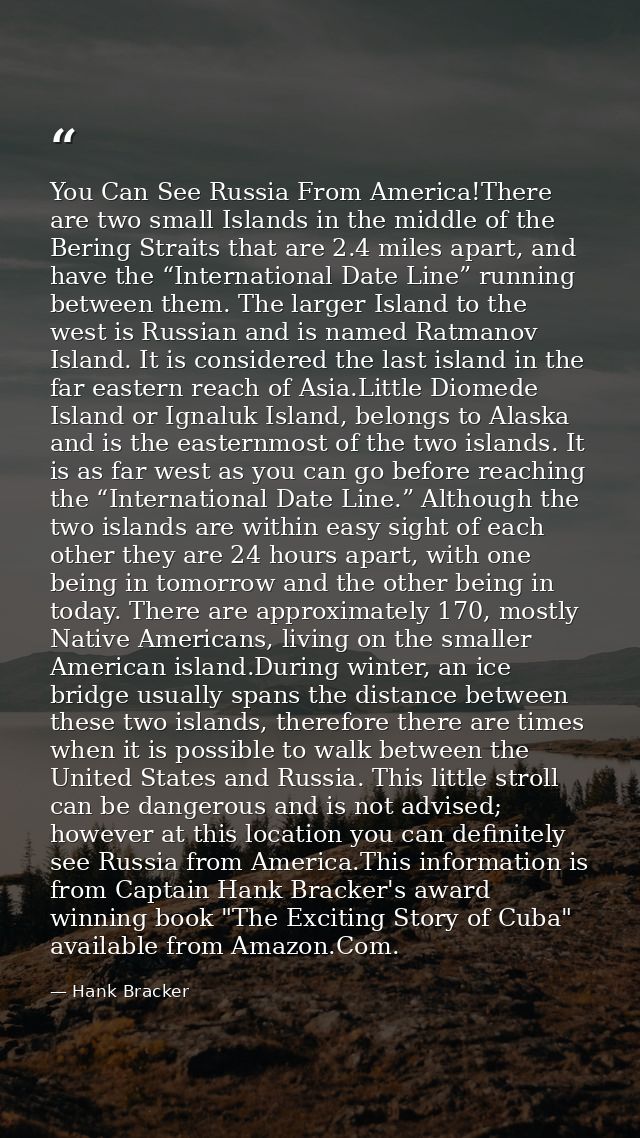 You Can See Russia From America!There are two small Islands in the middle of the Bering Straits that are 2.4 miles apart — Hank Bracker