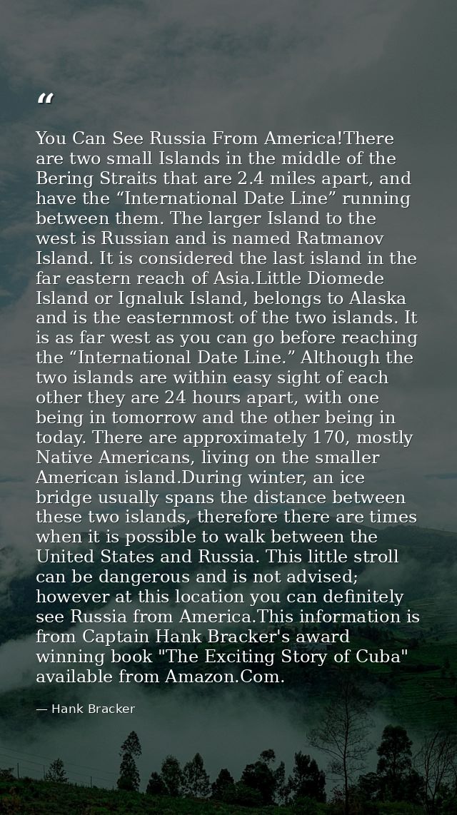You Can See Russia From America!There are two small Islands in the middle of the Bering Straits that are 2.4 miles apart — Hank Bracker