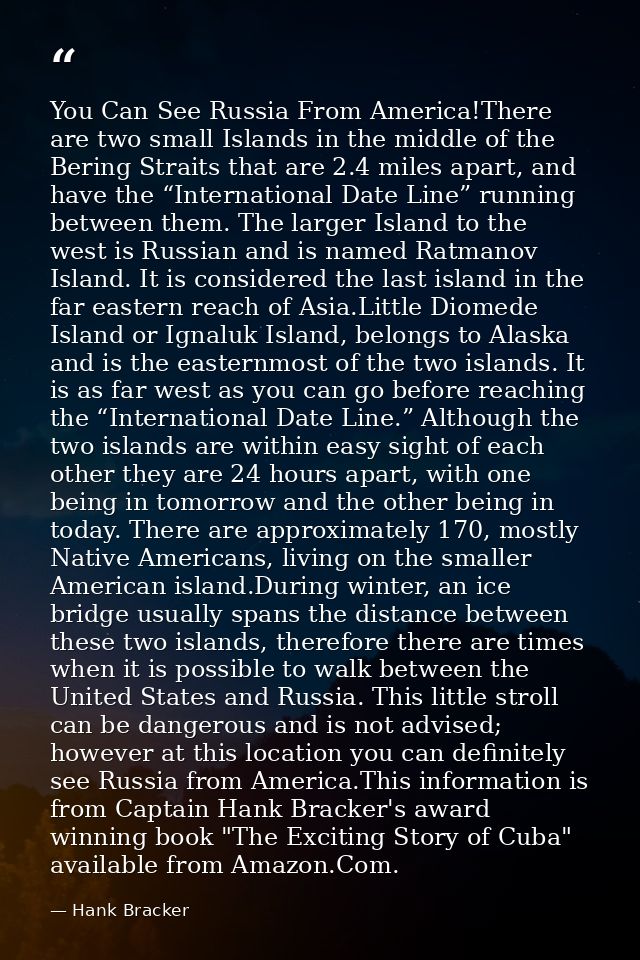 You Can See Russia From America!There are two small Islands in the middle of the Bering Straits that are 2.4 miles apart — Hank Bracker