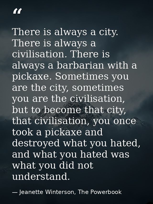 There is always a city. There is always a civilisation. There is always a barbarian with a pickaxe. Sometimes you are th — Jeanette Winterson, The Powerbook