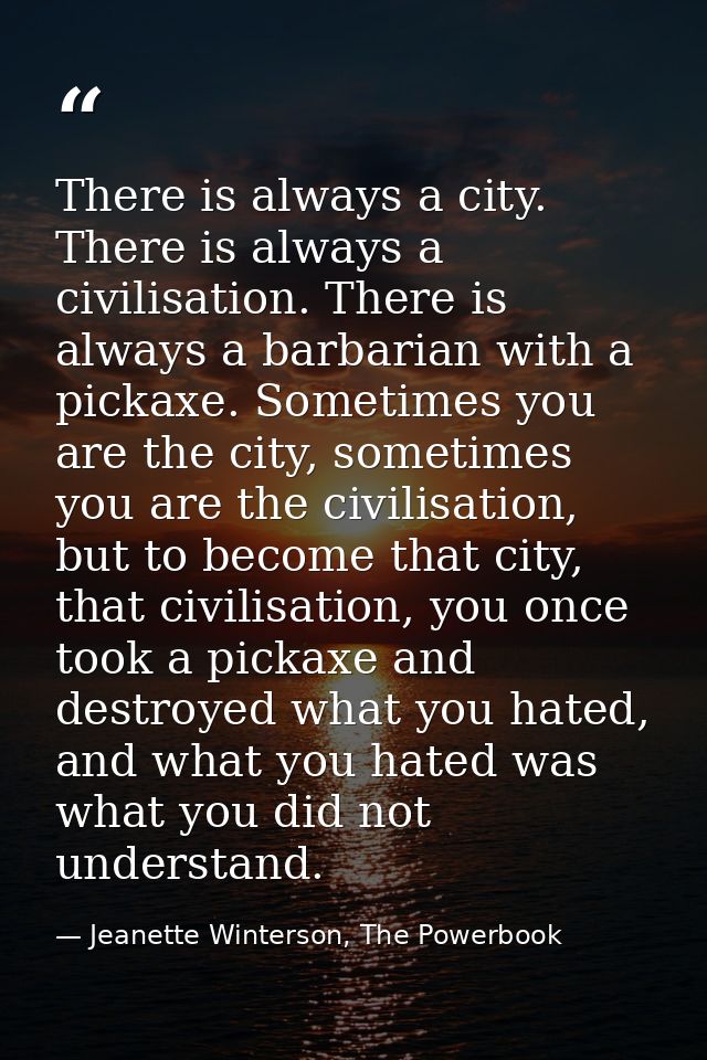 There is always a city. There is always a civilisation. There is always a barbarian with a pickaxe. Sometimes you are th — Jeanette Winterson, The Powerbook