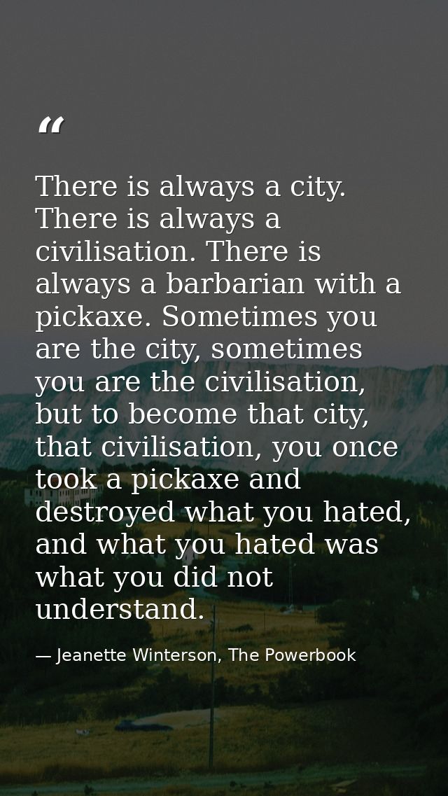 There is always a city. There is always a civilisation. There is always a barbarian with a pickaxe. Sometimes you are th — Jeanette Winterson, The Powerbook
