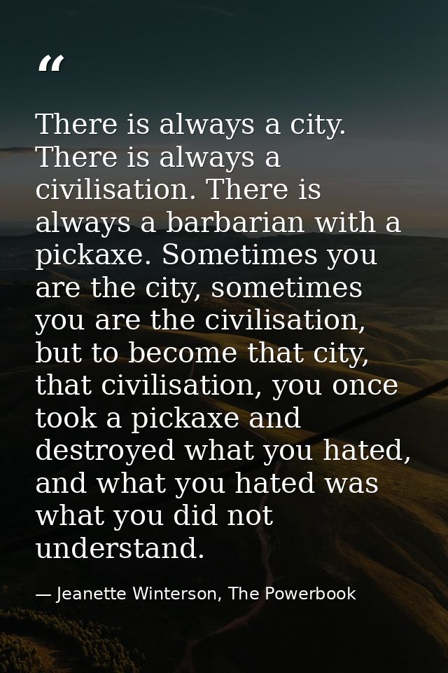 There is always a city. There is always a civilisation. There is always a barbarian with a pickaxe. Sometimes you are th — Jeanette Winterson, The Powerbook
