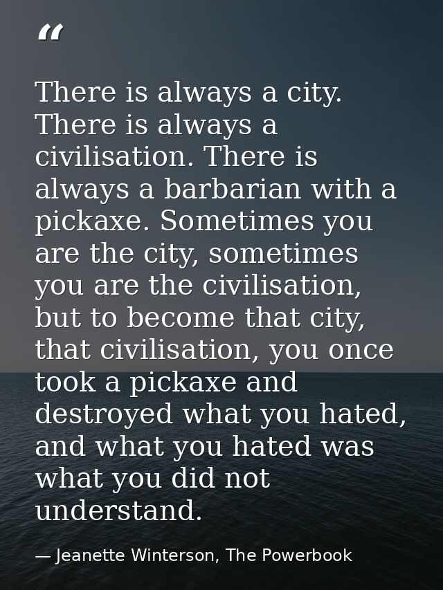 There is always a city. There is always a civilisation. There is always a barbarian with a pickaxe. Sometimes you are th — Jeanette Winterson, The Powerbook