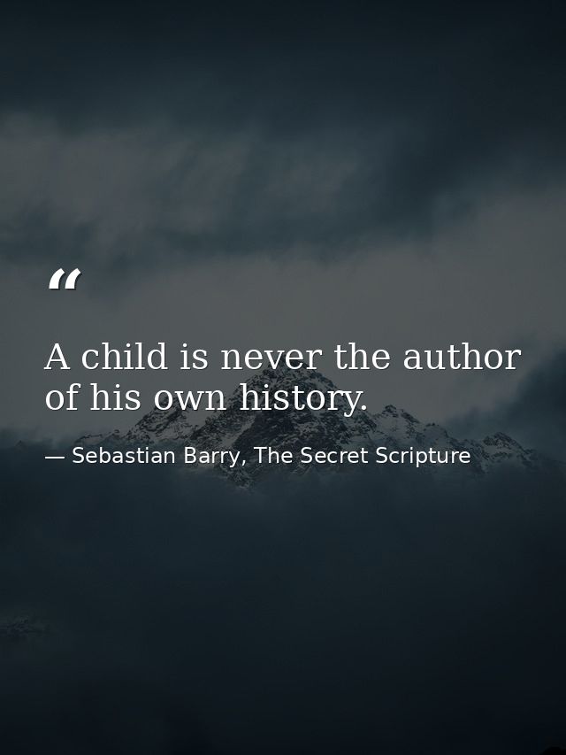 A child is never the author of his own history. — Sebastian Barry, The Secret Scripture