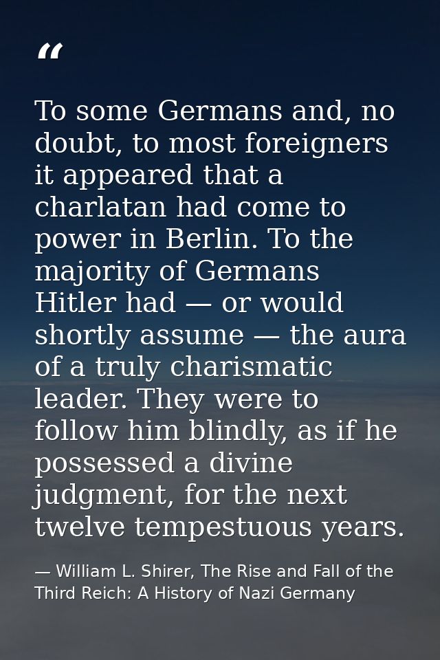 To some Germans and, no doubt, to most foreigners it appeared that a charlatan had come to power in Berlin. To the major — William L. Shirer, The Rise and Fall of the Third Reich: A History of Nazi Germany