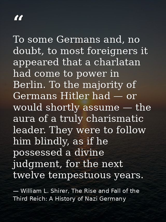 To some Germans and, no doubt, to most foreigners it appeared that a charlatan had come to power in Berlin. To the major — William L. Shirer, The Rise and Fall of the Third Reich: A History of Nazi Germany